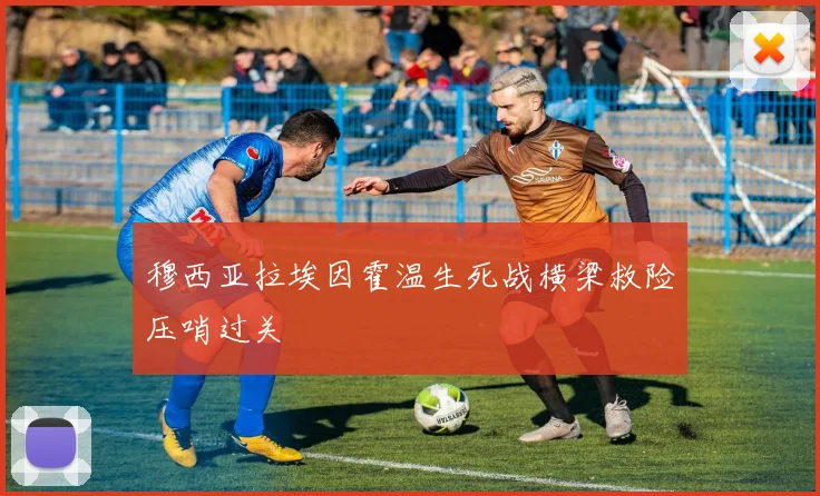 穆西亚拉埃因霍温生死战横梁救险压哨过关