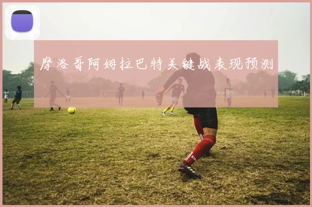 摩洛哥阿姆拉巴特关键战表现预测