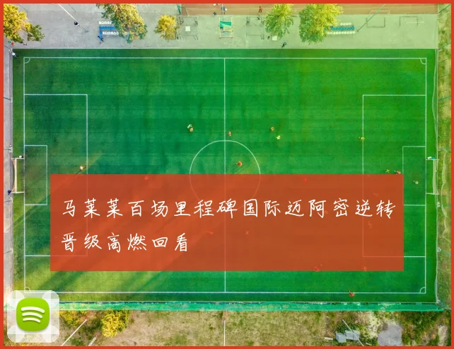 马莱莱百场里程碑国际迈阿密逆转晋级高燃回看