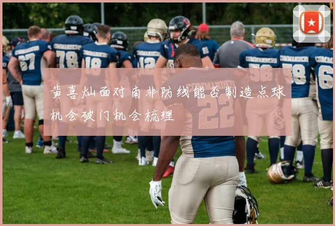 黄喜灿面对南非防线能否制造点球机会破门机会梳理