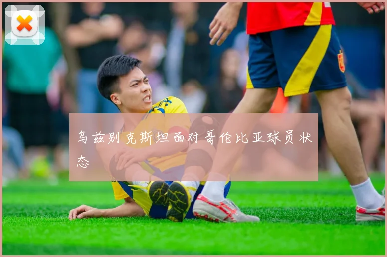 乌兹别克斯坦面对哥伦比亚球员状态