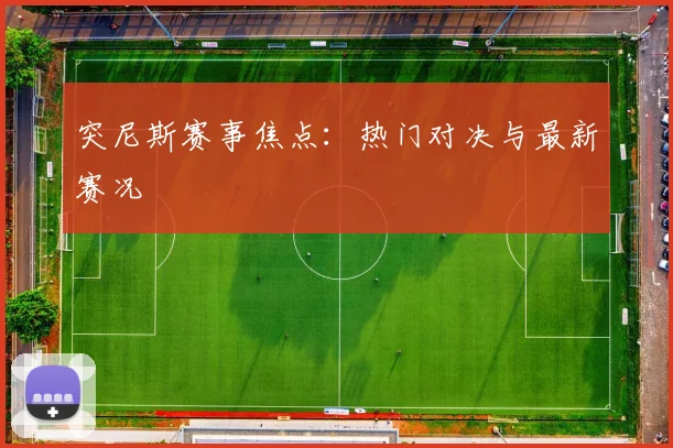 突尼斯赛事焦点：热门对决与最新赛况