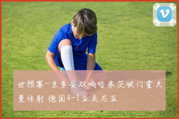 世预赛-京多安双响哈弗茨破门霍夫曼传射 德国4-1亚美尼亚