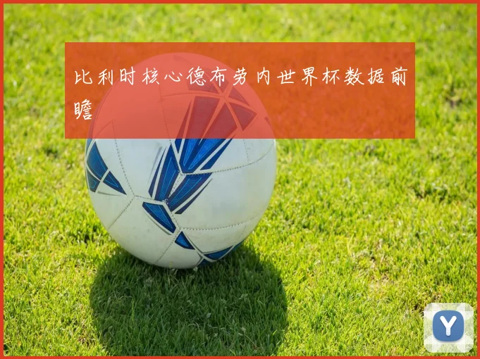 比利时核心德布劳内世界杯数据前瞻