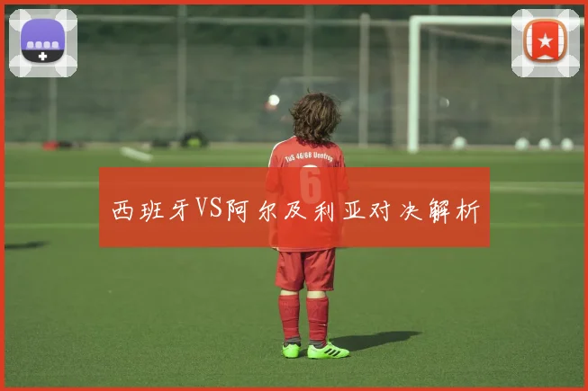 西班牙VS阿尔及利亚对决解析