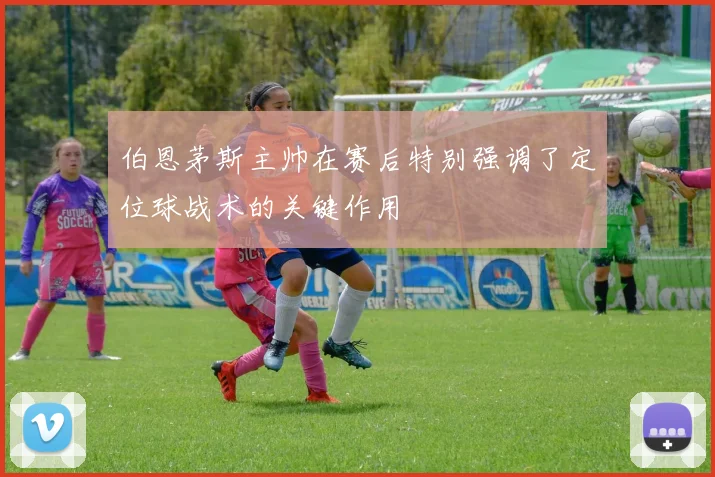 伯恩茅斯主帅在赛后特别强调了定位球战术的关键作用