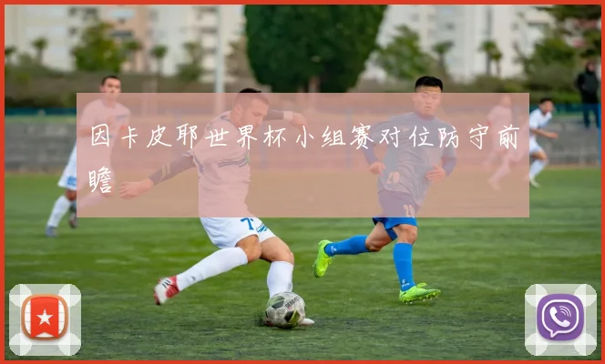 因卡皮耶世界杯小组赛对位防守前瞻