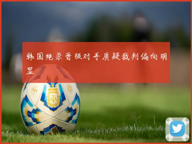韩国绝杀晋级对手质疑裁判偏向明显