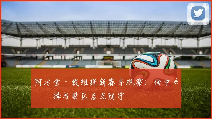 阿方索·戴维斯新赛季观察：传中选择与禁区后点防守