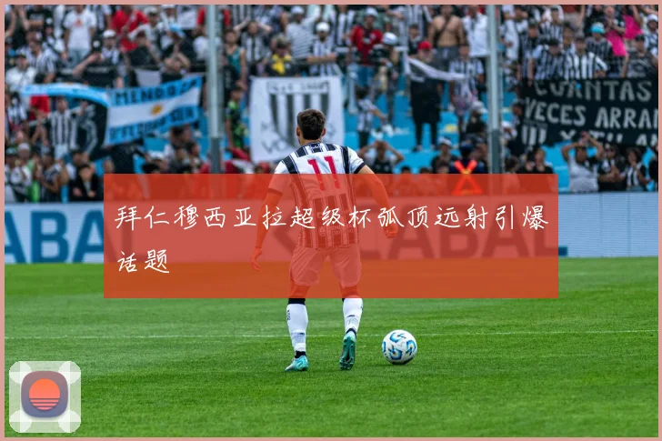 拜仁穆西亚拉超级杯弧顶远射引爆话题