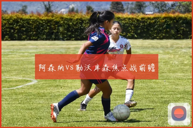 阿森纳vs勒沃库森焦点战前瞻