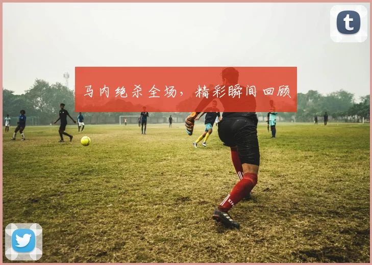 马内绝杀全场，精彩瞬间回顾