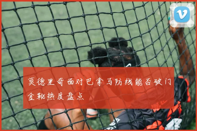 莫德里奇面对巴拿马防线能否破门金靴热度盘点