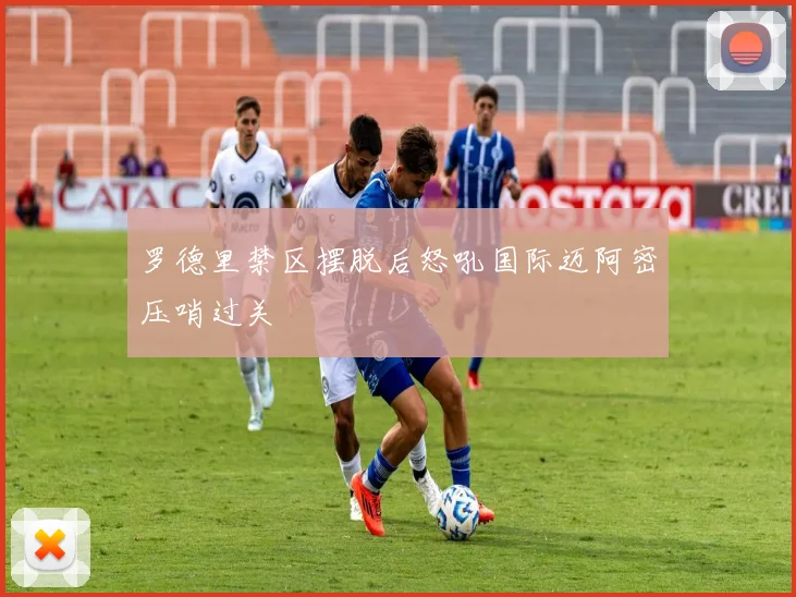 罗德里禁区摆脱后怒吼国际迈阿密压哨过关