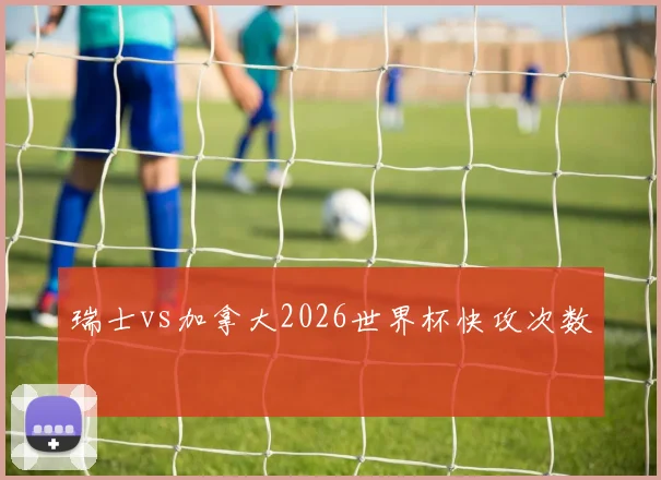 瑞士vs加拿大2026世界杯快攻次数
