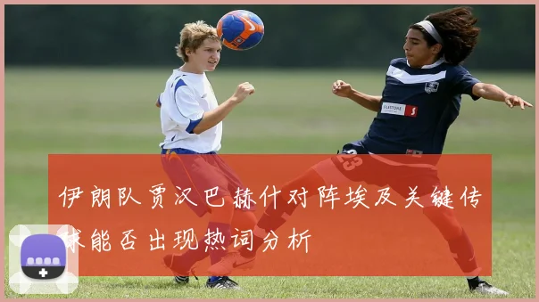伊朗队贾汉巴赫什对阵埃及关键传球能否出现热词分析
