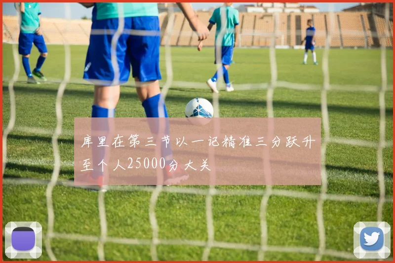库里在第三节以一记精准三分跃升至个人25000分大关