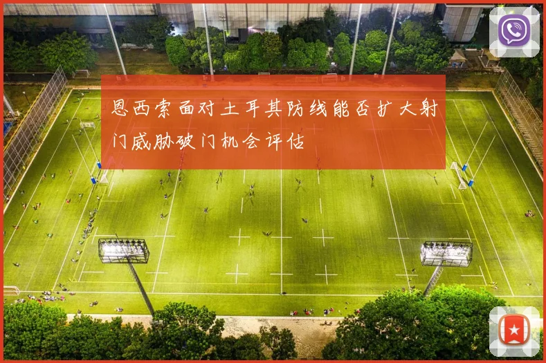 恩西索面对土耳其防线能否扩大射门威胁破门机会评估