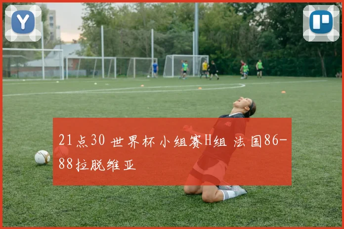 21点30 世界杯小组赛H组 法国86-88拉脱维亚