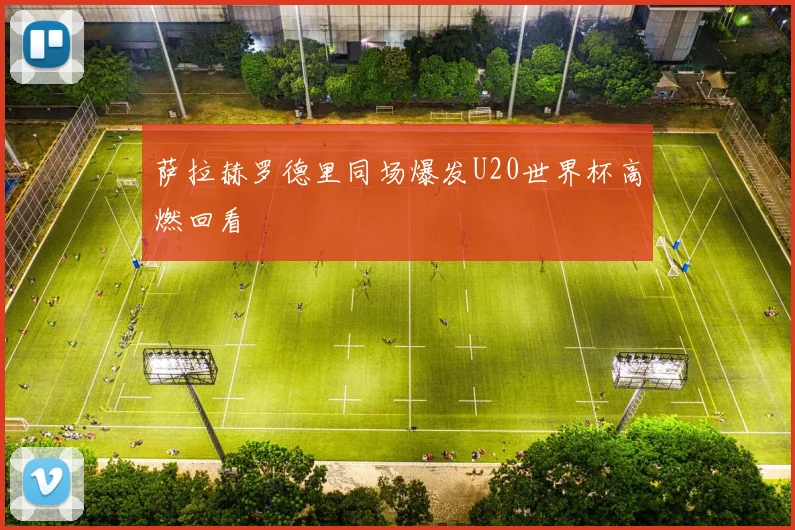 萨拉赫罗德里同场爆发U20世界杯高燃回看