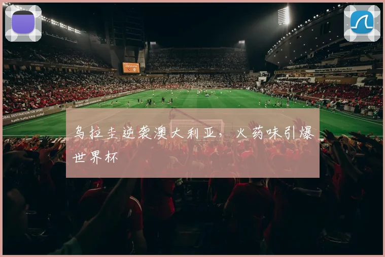 乌拉圭逆袭澳大利亚，火药味引爆世界杯