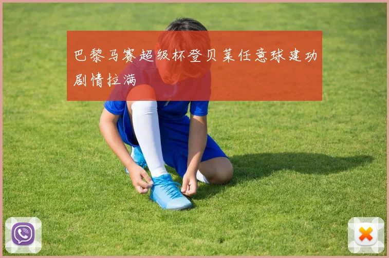 巴黎马赛超级杯登贝莱任意球建功剧情拉满