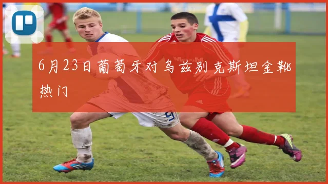 6月23日葡萄牙对乌兹别克斯坦金靴热门