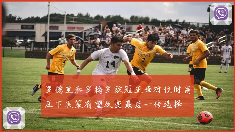 罗德里和罗梅罗欧冠正面对位时高压下决策有望改变最后一传选择