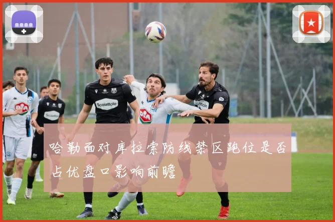 哈勒面对库拉索防线禁区跑位是否占优盘口影响前瞻