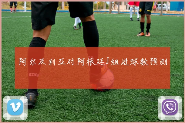 阿尔及利亚对阿根廷J组进球数预测