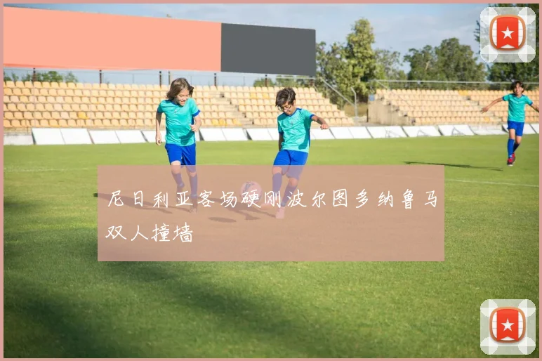 尼日利亚客场硬刚波尔图多纳鲁马双人撞墙