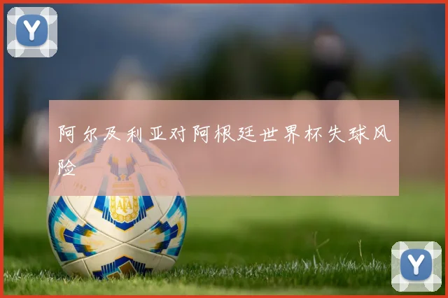 阿尔及利亚对阿根廷世界杯失球风险