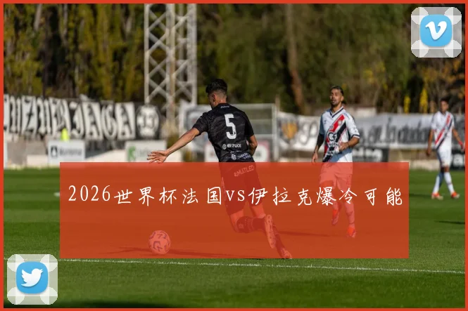 2026世界杯法国vs伊拉克爆冷可能