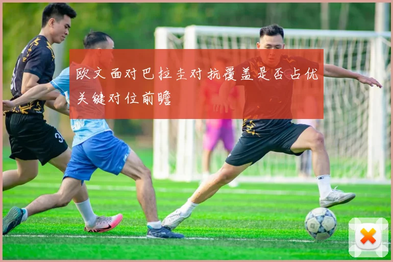 欧文面对巴拉圭对抗覆盖是否占优关键对位前瞻