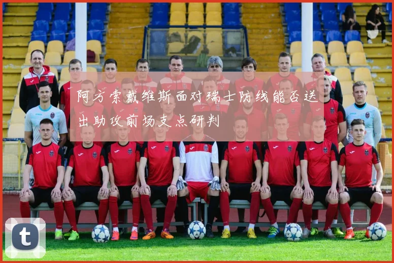 阿方索戴维斯面对瑞士防线能否送出助攻前场支点研判