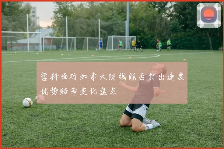 哲科面对加拿大防线能否打出速度优势赔率变化盘点