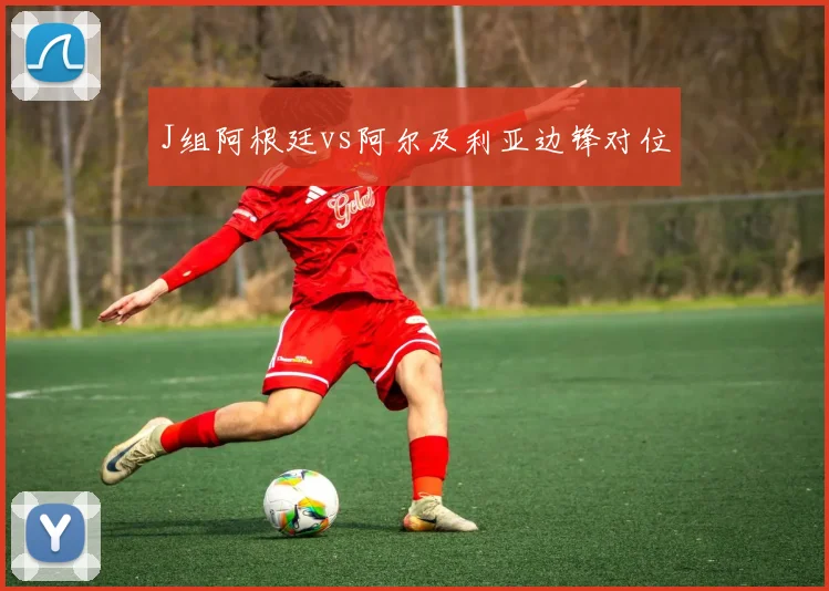 J组阿根廷vs阿尔及利亚边锋对位