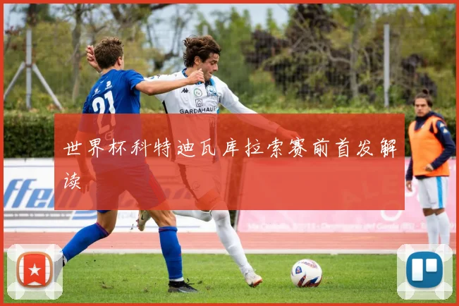 世界杯科特迪瓦库拉索赛前首发解读