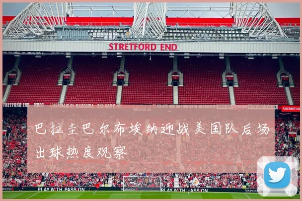 巴拉圭巴尔布埃纳迎战美国队后场出球热度观察