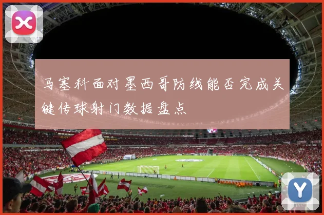 马塞科面对墨西哥防线能否完成关键传球射门数据盘点