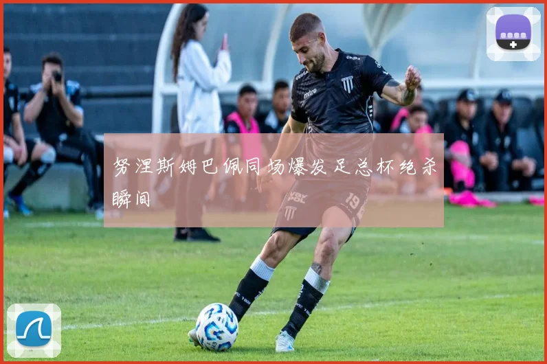 努涅斯姆巴佩同场爆发足总杯绝杀瞬间
