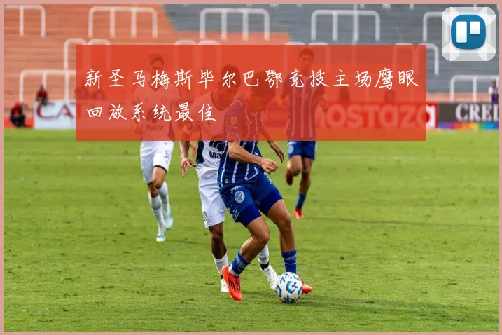 新圣马梅斯毕尔巴鄂竞技主场鹰眼回放系统最佳