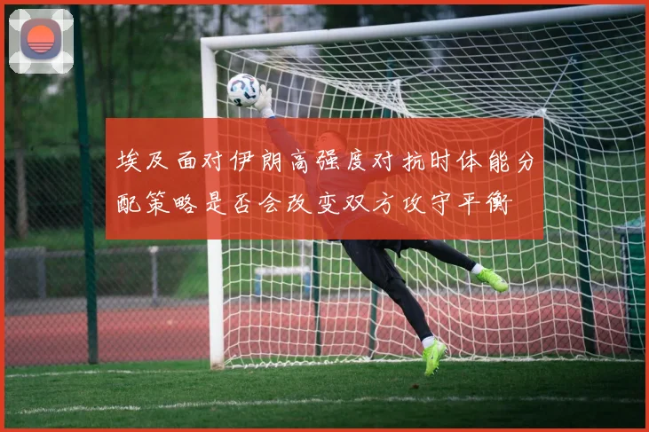 埃及面对伊朗高强度对抗时体能分配策略是否会改变双方攻守平衡