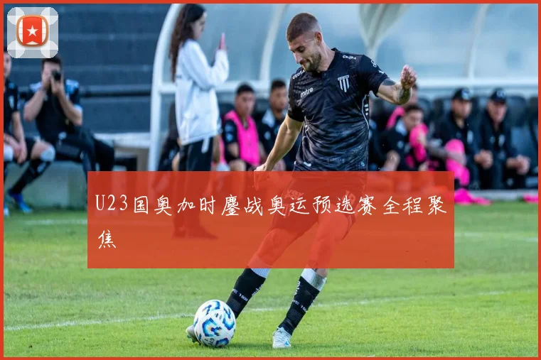 U23国奥加时鏖战奥运预选赛全程聚焦