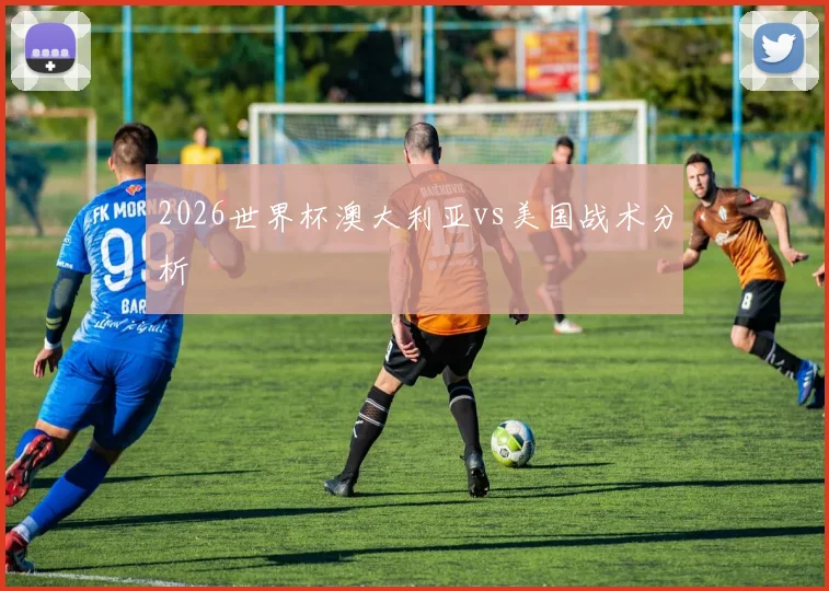 2026世界杯澳大利亚vs美国战术分析
