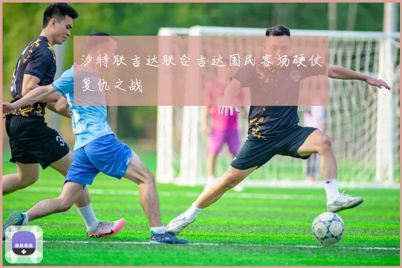 沙特联吉达联合吉达国民客场硬仗复仇之战