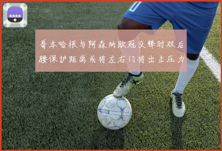 哥本哈根与阿森纳欧冠交锋时双后腰保护距离或将左右门将出击压力