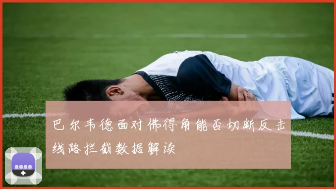 巴尔韦德面对佛得角能否切断反击线路拦截数据解读