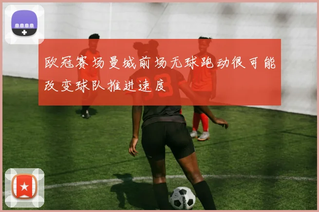 欧冠赛场曼城前场无球跑动很可能改变球队推进速度