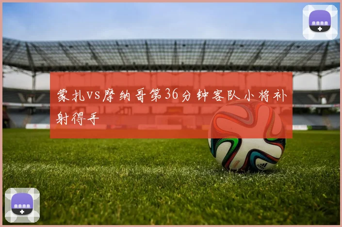 蒙扎vs摩纳哥第36分钟客队小将补射得手